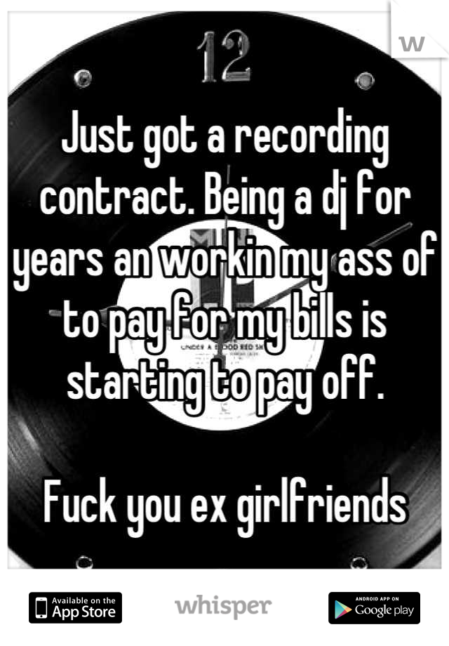 Just got a recording contract. Being a dj for years an workin my ass of to pay for my bills is starting to pay off.

Fuck you ex girlfriends