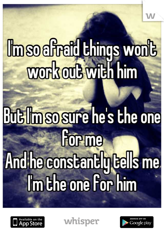 I'm so afraid things won't work out with him

But I'm so sure he's the one for me
And he constantly tells me I'm the one for him