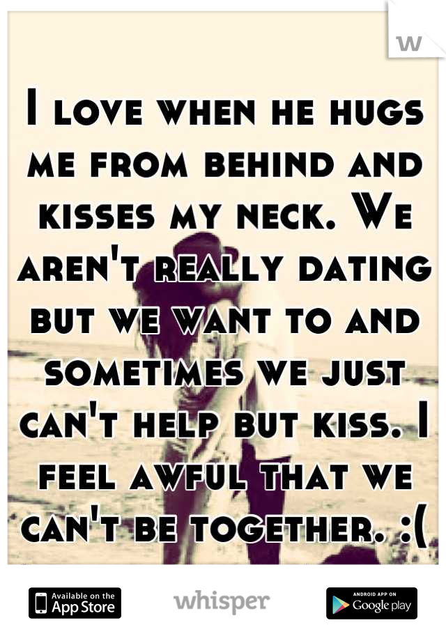 I love when he hugs me from behind and kisses my neck. We aren't really dating but we want to and sometimes we just can't help but kiss. I feel awful that we can't be together. :(