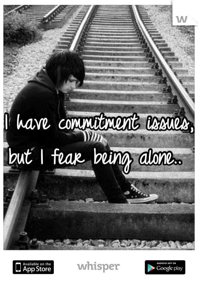 I have commitment issues, but I fear being alone.. 