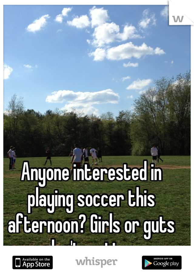 Anyone interested in playing soccer this afternoon? Girls or guts don't matter