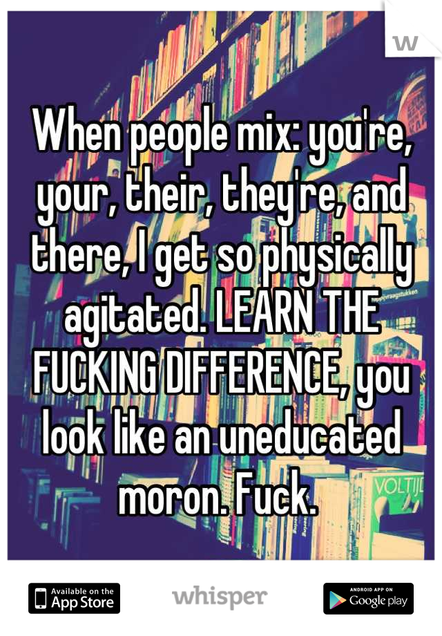 When people mix: you're, your, their, they're, and there, I get so physically agitated. LEARN THE FUCKING DIFFERENCE, you look like an uneducated moron. Fuck. 