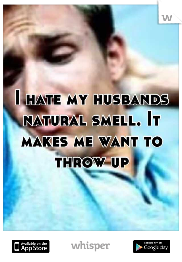 I hate my husbands natural smell. It makes me want to throw up