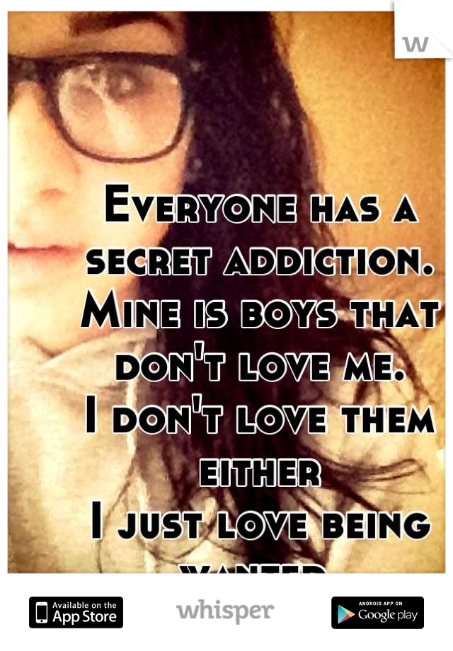 Everyone has a secret addiction. 
Mine is boys that don't love me.
I don't love them either 
I just love being wanted 