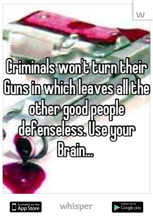 Criminals won't turn their Guns in which leaves all the other good people defenseless. Use your Brain... 