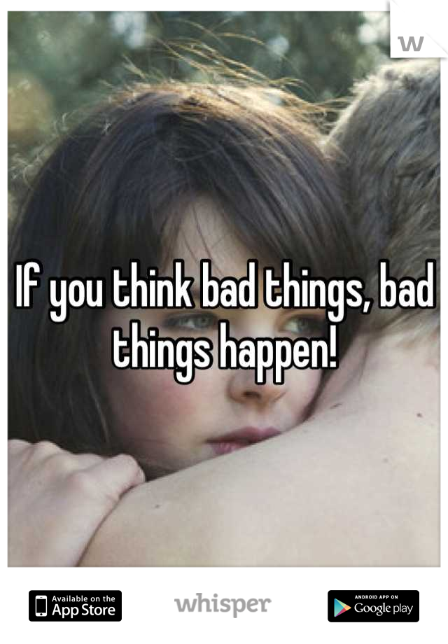 If you think bad things, bad things happen!