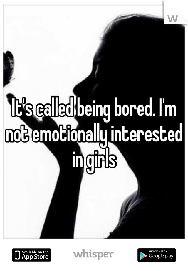 It's called being bored. I'm not emotionally interested in girls