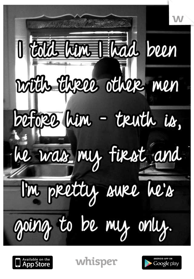 I told him I had been with three other men before him - truth is, he was my first and I'm pretty sure he's going to be my only. 