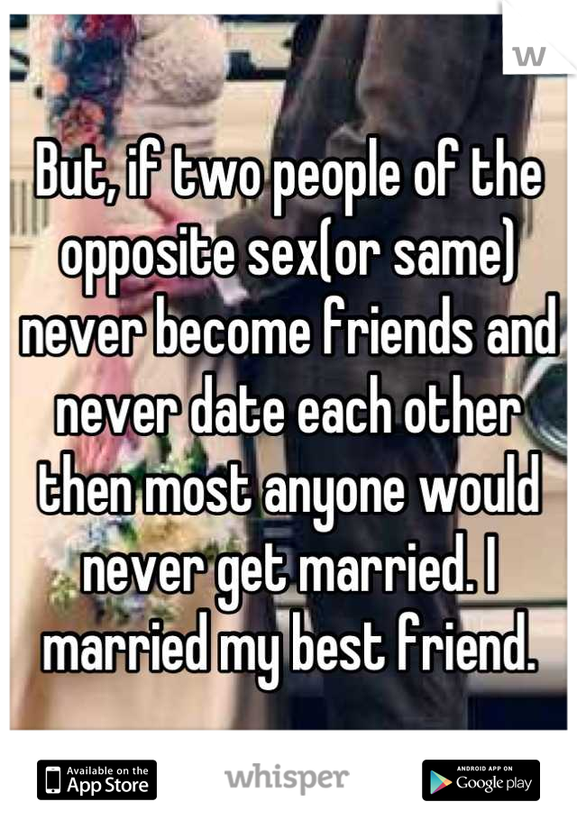 But, if two people of the opposite sex(or same) never become friends and never date each other then most anyone would never get married. I married my best friend.