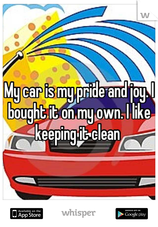 My car is my pride and joy. I bought it on my own. I like keeping it clean 