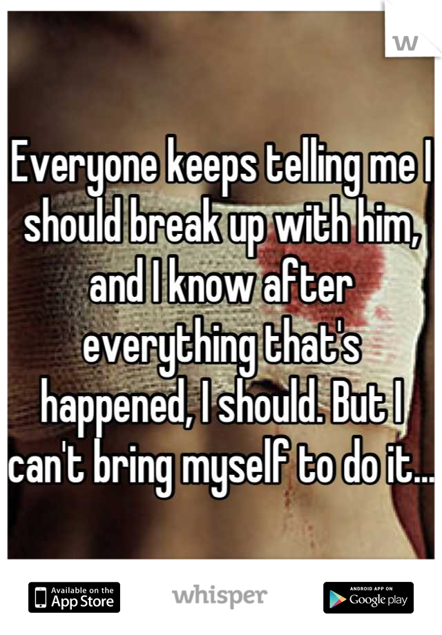 Everyone keeps telling me I should break up with him, and I know after everything that's happened, I should. But I can't bring myself to do it...