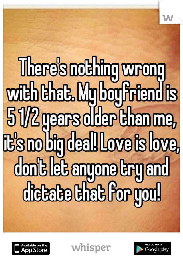 There's nothing wrong with that. My boyfriend is 5 1/2 years older than me, it's no big deal! Love is love, don't let anyone try and dictate that for you!