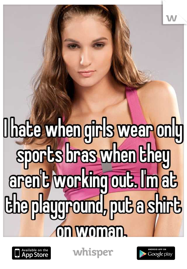 I hate when girls wear only sports bras when they aren't working out. I'm at the playground, put a shirt on woman. 