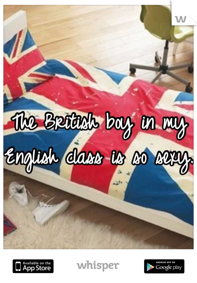 The British boy in my English class is so sexy. 