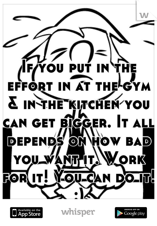 If you put in the effort in at the gym & in the kitchen you can get bigger. It all depends on how bad you want it. Work for it! You can do it! :)