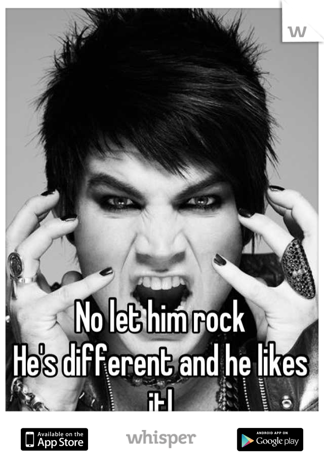 No let him rock
He's different and he likes it!