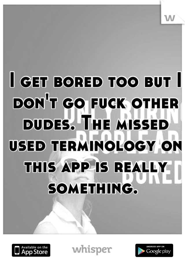 I get bored too but I don't go fuck other dudes. The missed used terminology on this app is really something. 