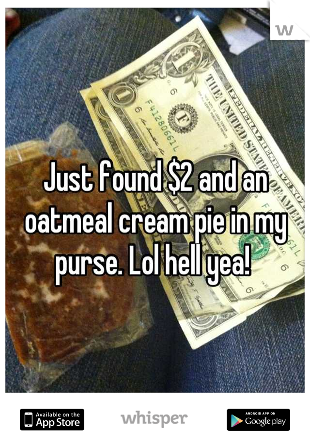 Just found $2 and an oatmeal cream pie in my purse. Lol hell yea! 