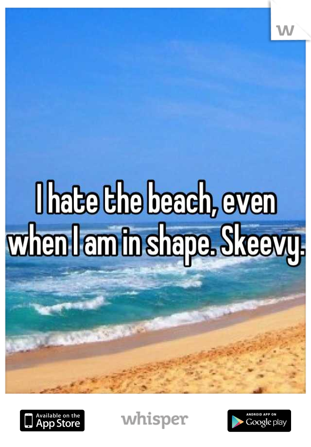 I hate the beach, even when I am in shape. Skeevy.