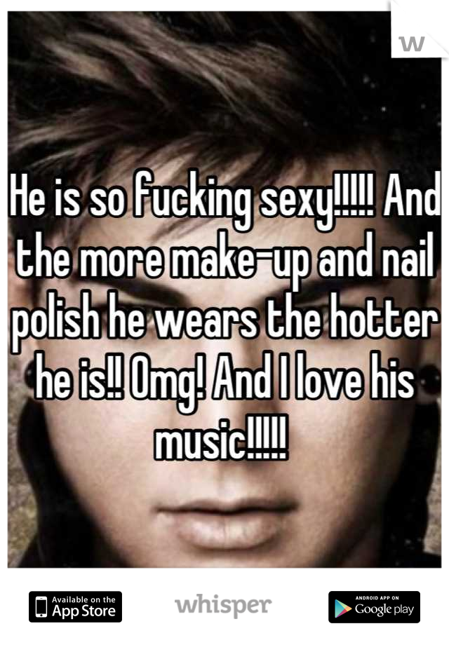 He is so fucking sexy!!!!! And the more make-up and nail polish he wears the hotter he is!! Omg! And I love his music!!!!! 