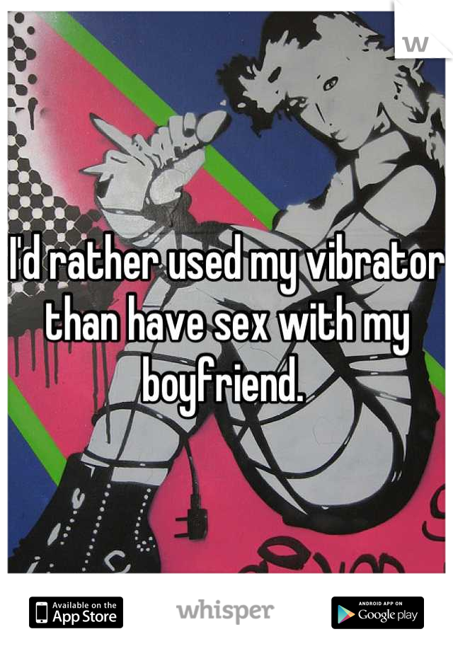 I'd rather used my vibrator than have sex with my boyfriend. 