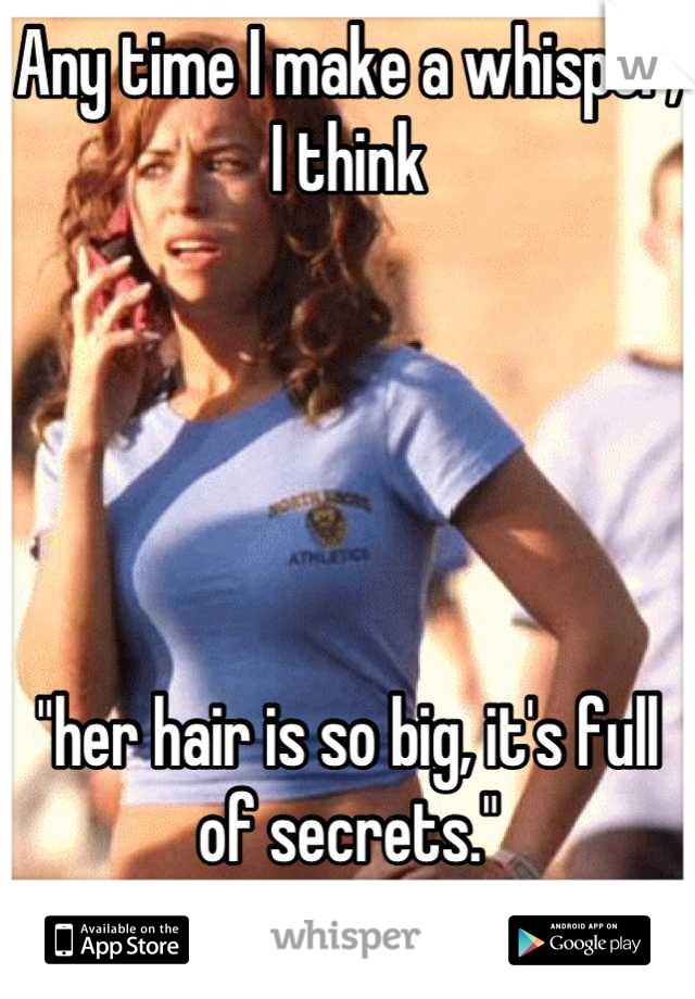 Any time I make a whisper, I think 





"her hair is so big, it's full of secrets."