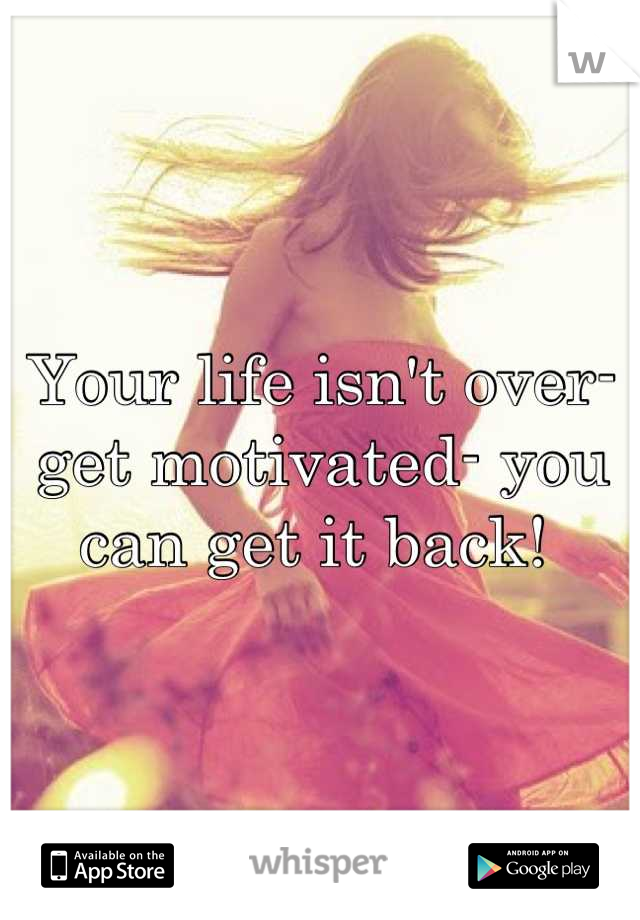 Your life isn't over- get motivated- you can get it back! 