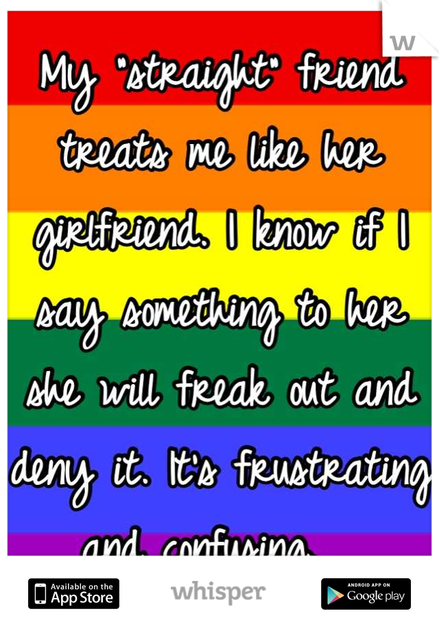 My "straight" friend treats me like her girlfriend. I know if I say something to her she will freak out and deny it. It's frustrating and confusing.  