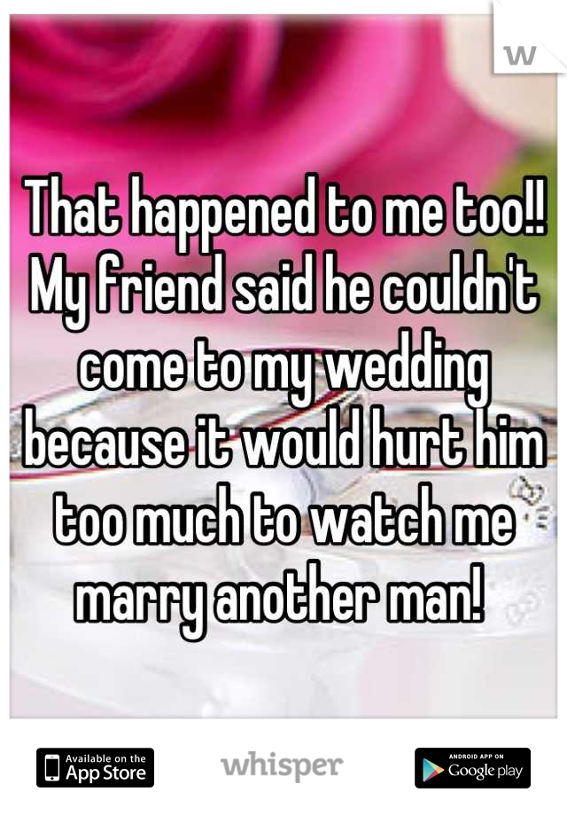 That happened to me too!! 
My friend said he couldn't come to my wedding because it would hurt him too much to watch me marry another man! 