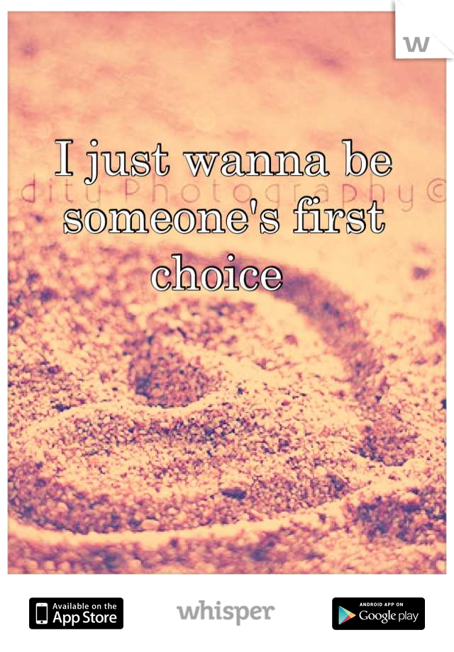 I just wanna be someone's first choice 