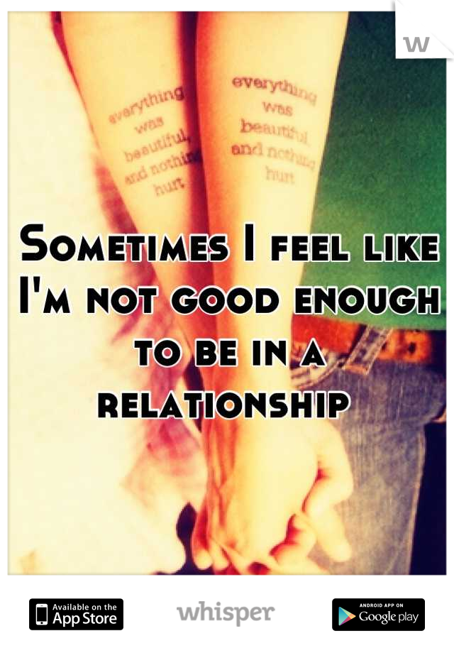 Sometimes I feel like I'm not good enough to be in a relationship 