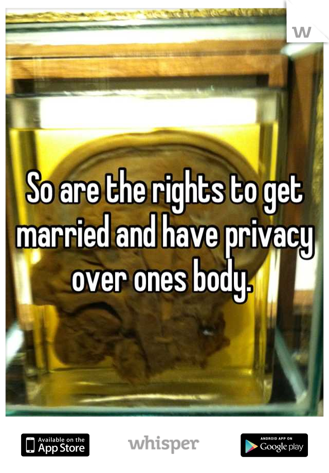 So are the rights to get married and have privacy over ones body. 