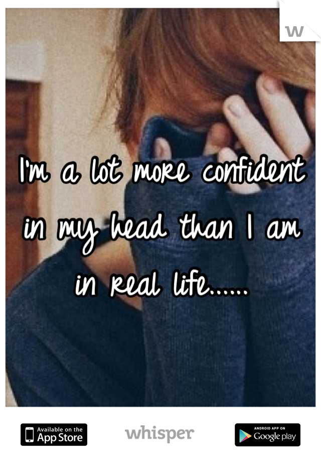 I'm a lot more confident in my head than I am in real life......