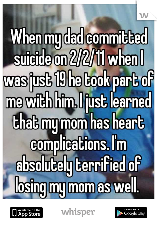 When my dad committed suicide on 2/2/11 when I was just 19 he took part of me with him. I just learned that my mom has heart complications. I'm absolutely terrified of losing my mom as well. 