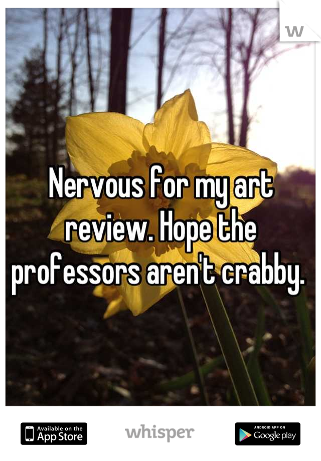 Nervous for my art review. Hope the professors aren't crabby. 