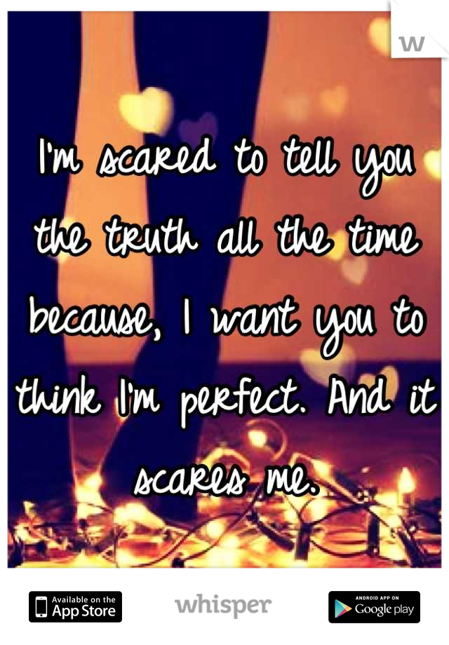 I'm scared to tell you the truth all the time because, I want you to think I'm perfect. And it scares me.