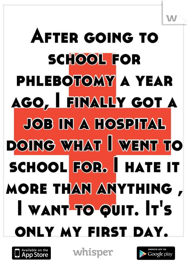 After going to school for phlebotomy a year ago, I finally got a job in a hospital doing what I went to school for. I hate it more than anything , I want to quit. It's only my first day. 