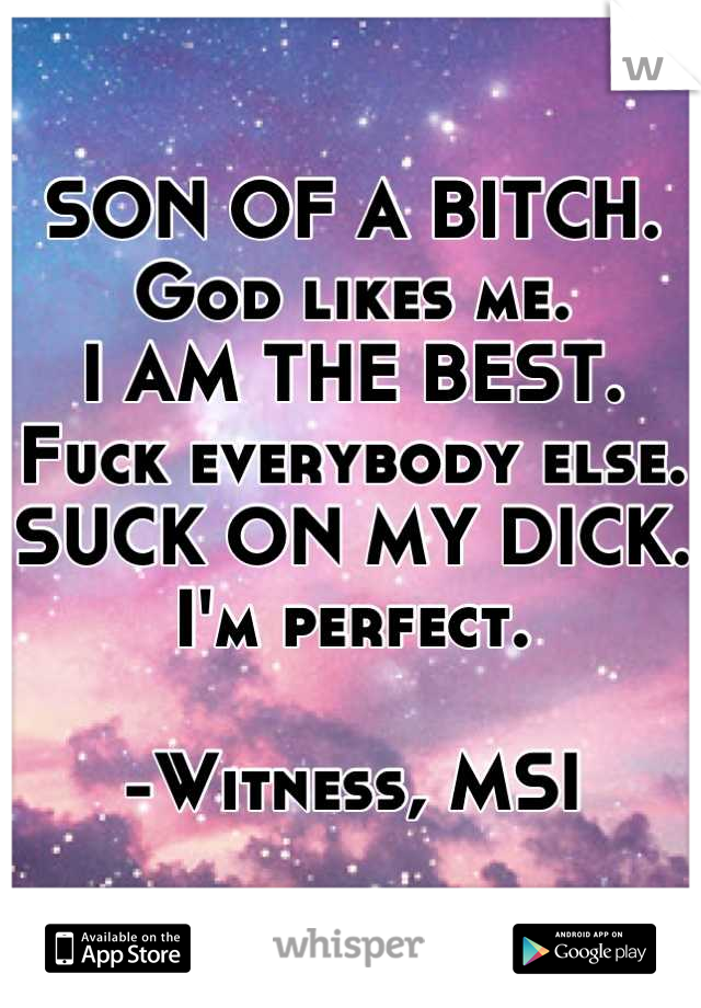 SON OF A BITCH.
God likes me.
I AM THE BEST.
Fuck everybody else.
SUCK ON MY DICK.
I'm perfect.

-Witness, MSI