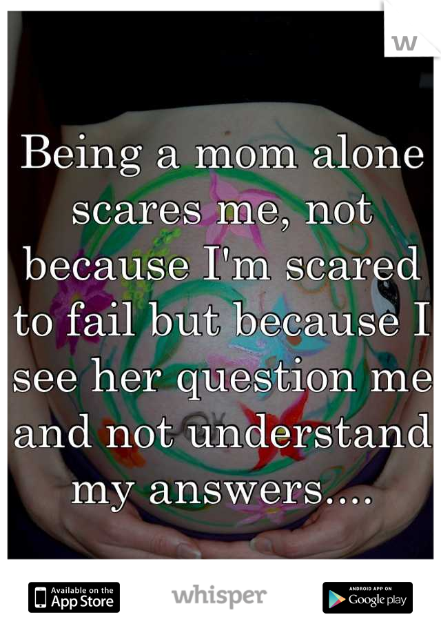 Being a mom alone scares me, not because I'm scared to fail but because I see her question me and not understand my answers....