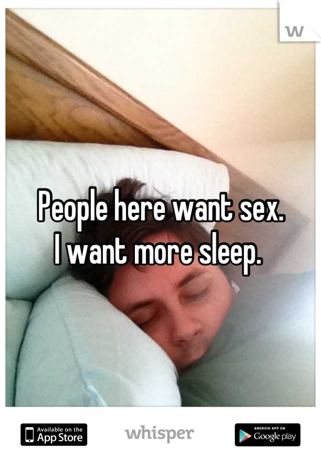 People here want sex. 
I want more sleep. 