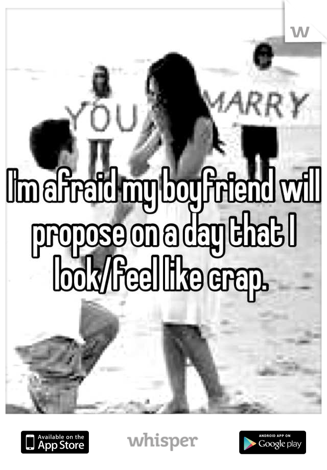 I'm afraid my boyfriend will propose on a day that I look/feel like crap. 