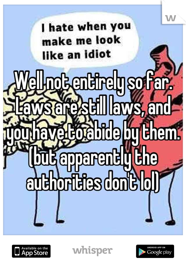 Well not entirely so far. Laws are still laws, and you have to abide by them. (but apparently the authorities don't lol)