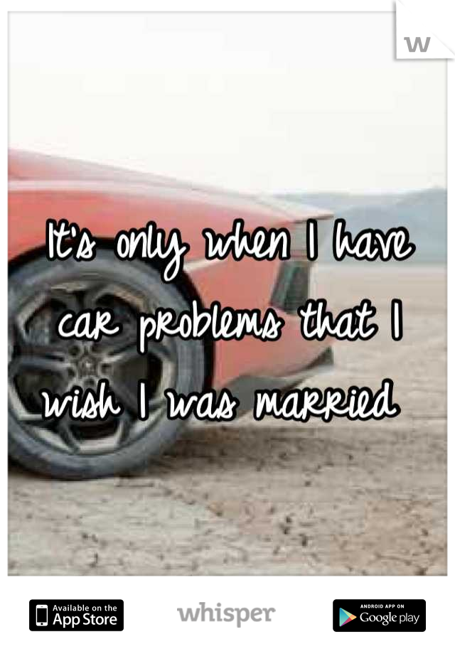 It's only when I have car problems that I wish I was married 