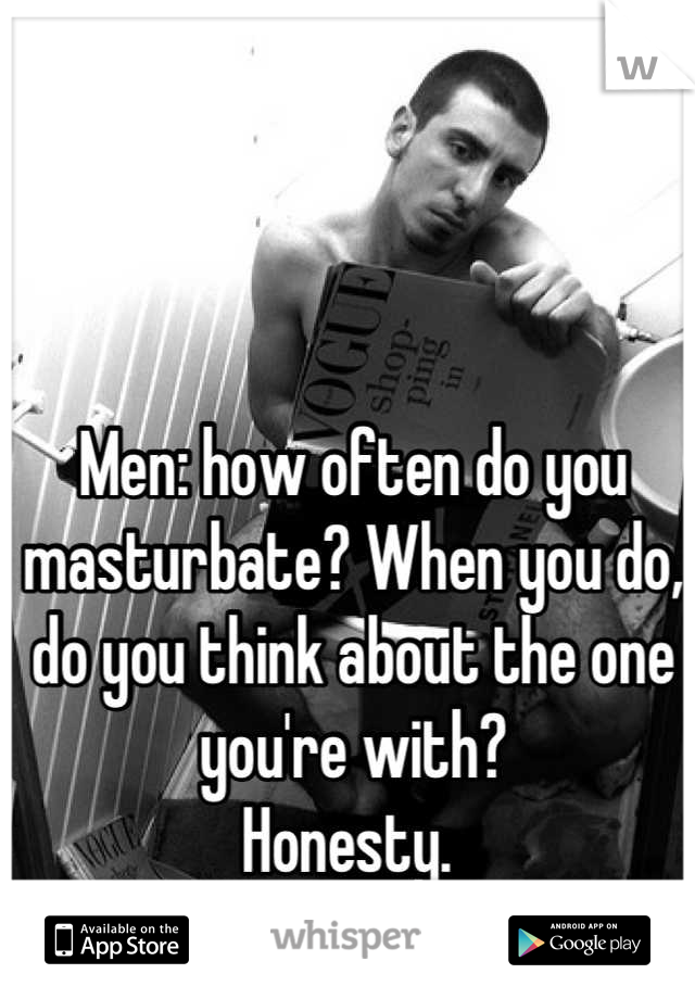 Men: how often do you masturbate? When you do, do you think about the one you're with? 
Honesty. 