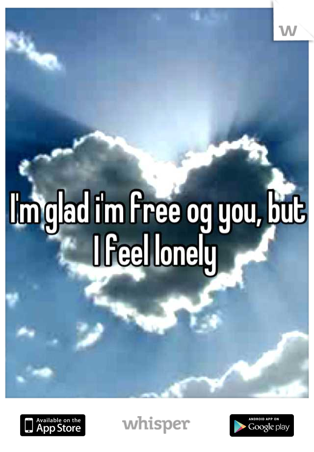 I'm glad i'm free og you, but I feel lonely 