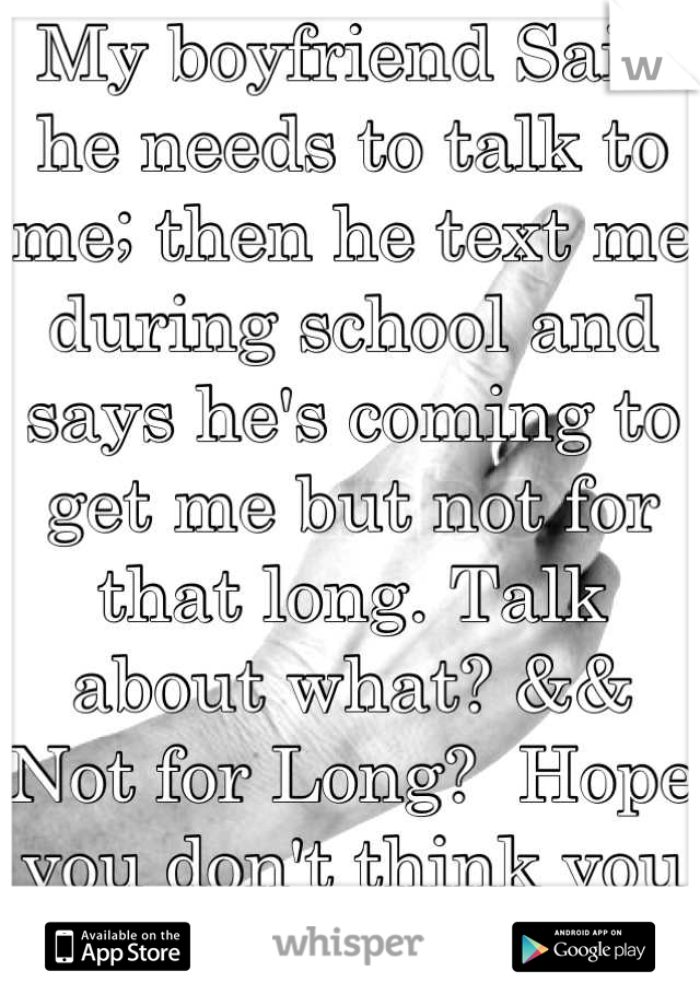 My boyfriend Said he needs to talk to me; then he text me during school and says he's coming to get me but not for that long. Talk about what? && Not for Long?  Hope you don't think you getting some!