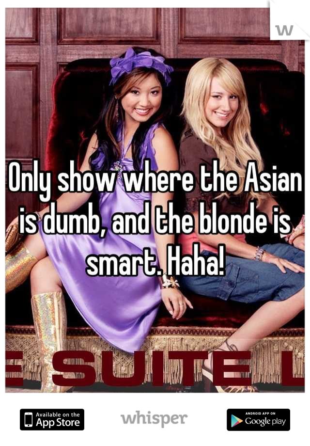 Only show where the Asian is dumb, and the blonde is smart. Haha!