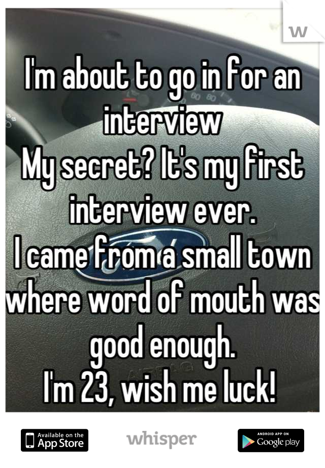 I'm about to go in for an interview
My secret? It's my first interview ever.
I came from a small town where word of mouth was good enough. 
I'm 23, wish me luck! 