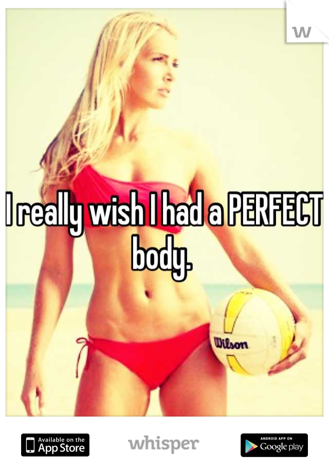 I really wish I had a PERFECT body. 