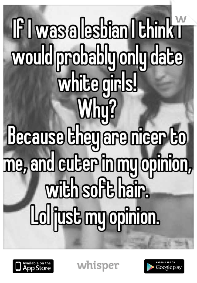 If I was a lesbian I think I would probably only date white girls!
Why?
Because they are nicer to me, and cuter in my opinion, with soft hair. 
Lol just my opinion. 